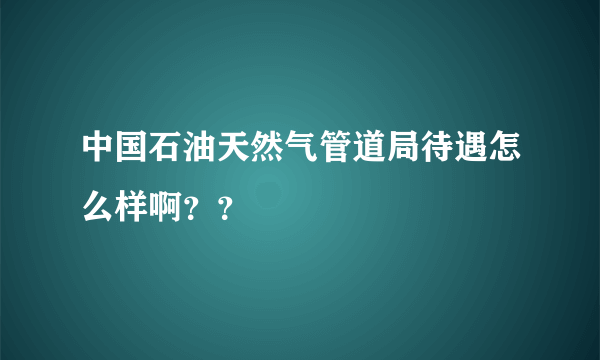 中国石油天然气管道局待遇怎么样啊？？