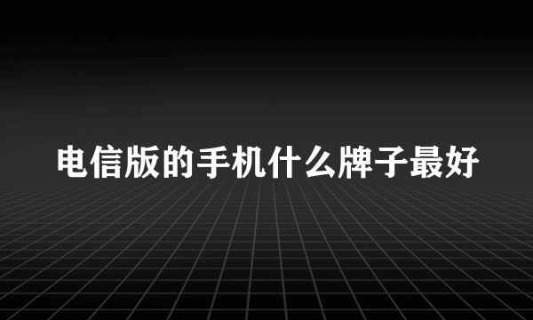 电信版的手机什么牌子最好