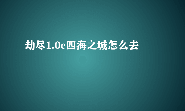 劫尽1.0c四海之城怎么去