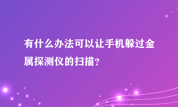 有什么办法可以让手机躲过金属探测仪的扫描？