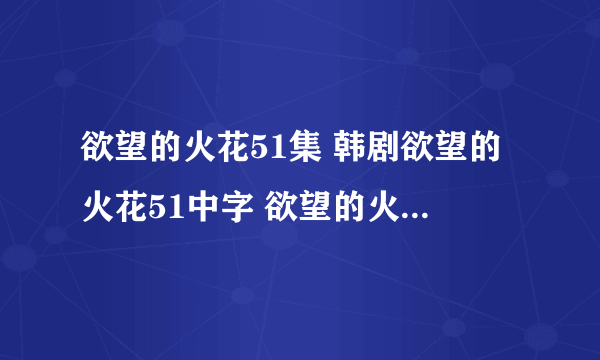 欲望的火花51集 韩剧欲望的火花51中字 欲望的火花第51集国语版