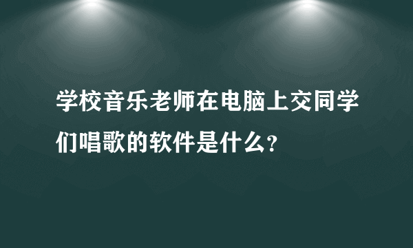 学校音乐老师在电脑上交同学们唱歌的软件是什么？