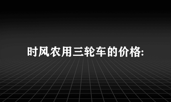 时风农用三轮车的价格: