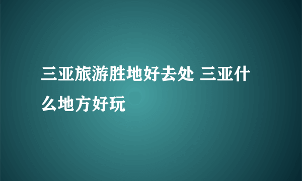 三亚旅游胜地好去处 三亚什么地方好玩