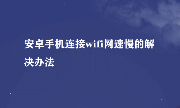 安卓手机连接wifi网速慢的解决办法