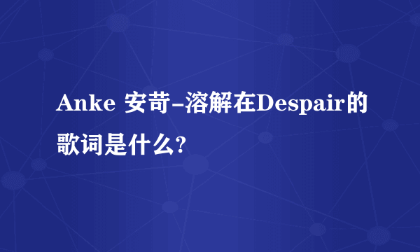 Anke 安苛-溶解在Despair的歌词是什么?