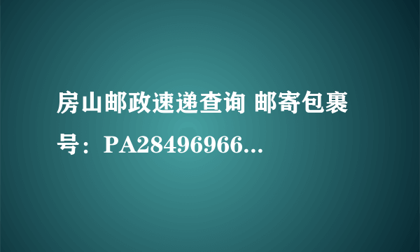 房山邮政速递查询 邮寄包裹号：PA28496966711 帮忙查一下 谢谢