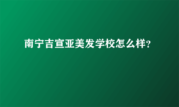 南宁吉宣亚美发学校怎么样？