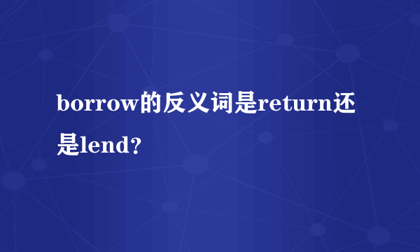 borrow的反义词是return还是lend？