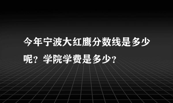 今年宁波大红鹰分数线是多少呢？学院学费是多少？