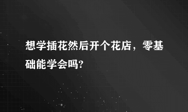 想学插花然后开个花店，零基础能学会吗?