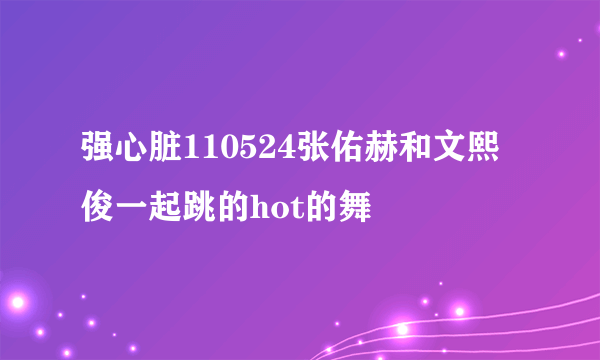 强心脏110524张佑赫和文熙俊一起跳的hot的舞