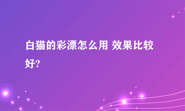 白猫的彩漂怎么用 效果比较好?