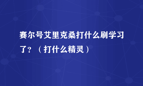 赛尔号艾里克桑打什么刷学习了？（打什么精灵）