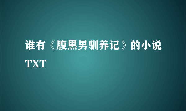 谁有《腹黑男驯养记》的小说TXT