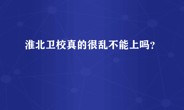 淮北卫校真的很乱不能上吗？