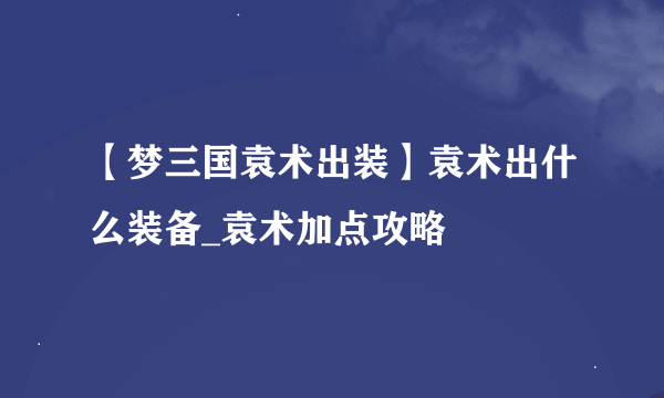 【梦三国袁术出装】袁术出什么装备_袁术加点攻略