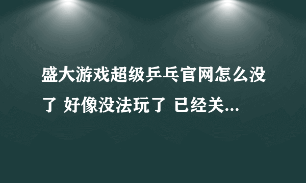 盛大游戏超级乒乓官网怎么没了 好像没法玩了 已经关闭了吗？以前还玩过