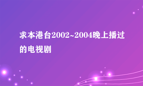 求本港台2002~2004晚上播过的电视剧