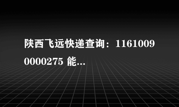 陕西飞远快递查询：11610090000275 能帮忙查一下吗？