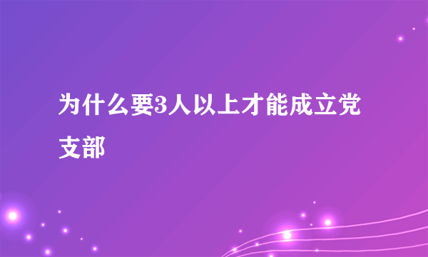 为什么要3人以上才能成立党支部