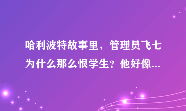 哈利波特故事里，管理员飞七为什么那么恨学生？他好像总是希望学生倒霉。说句题外话，似乎每个学校里都有