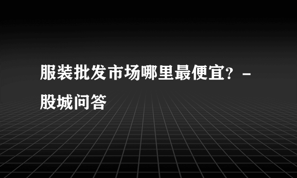 服装批发市场哪里最便宜？-股城问答