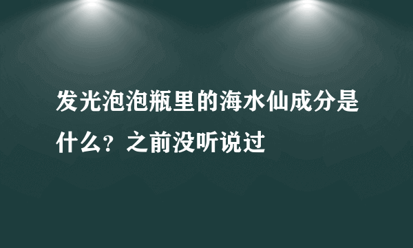 发光泡泡瓶里的海水仙成分是什么？之前没听说过