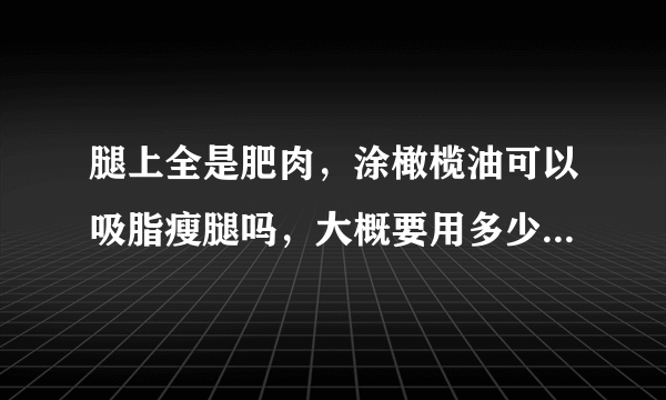 腿上全是肥肉，涂橄榄油可以吸脂瘦腿吗，大概要用多少才有效果啊