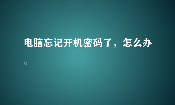 电脑忘记开机密码了，怎么办。