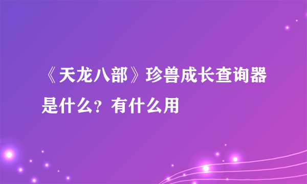 《天龙八部》珍兽成长查询器是什么？有什么用