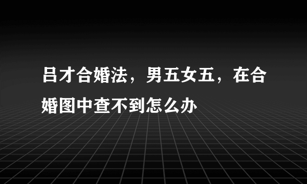 吕才合婚法，男五女五，在合婚图中查不到怎么办