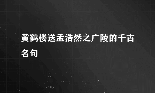 黄鹤楼送孟浩然之广陵的千古名句