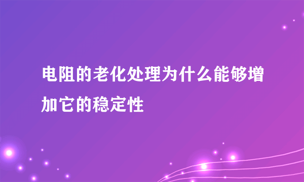 电阻的老化处理为什么能够增加它的稳定性