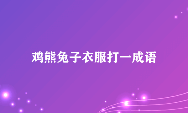 鸡熊兔子衣服打一成语