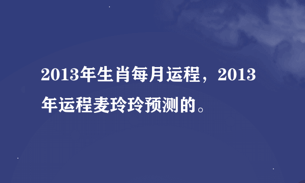 2013年生肖每月运程，2013年运程麦玲玲预测的。