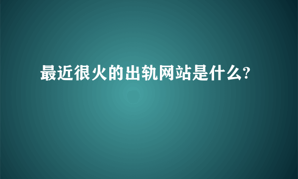 最近很火的出轨网站是什么?