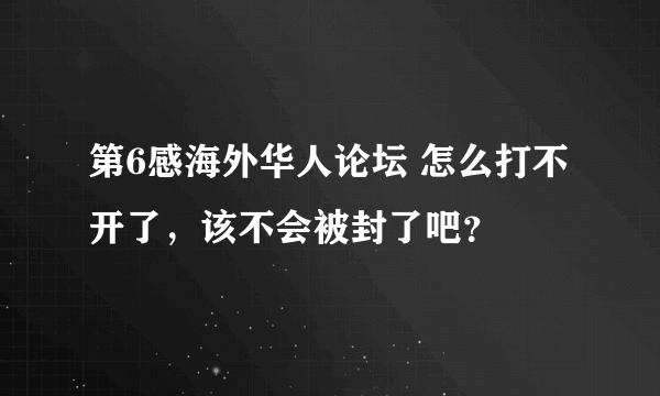 第6感海外华人论坛 怎么打不开了，该不会被封了吧？