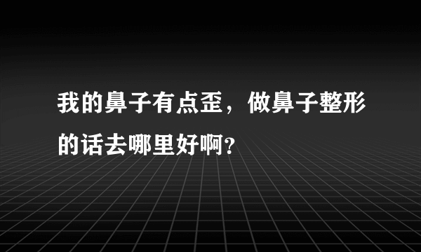 我的鼻子有点歪，做鼻子整形的话去哪里好啊？