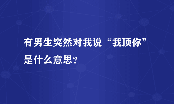 有男生突然对我说“我顶你”是什么意思？