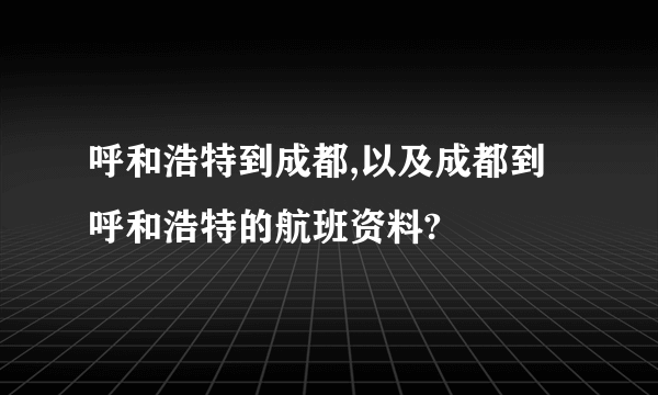 呼和浩特到成都,以及成都到呼和浩特的航班资料?