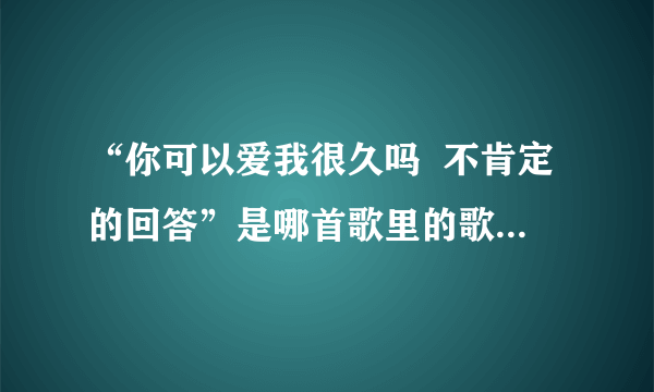 “你可以爱我很久吗  不肯定的回答”是哪首歌里的歌词求歌名