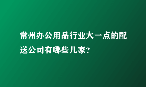 常州办公用品行业大一点的配送公司有哪些几家？