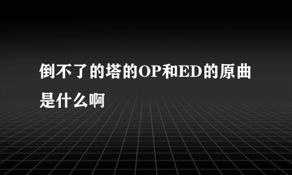 倒不了的塔的OP和ED的原曲是什么啊