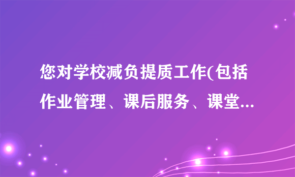 您对学校减负提质工作(包括作业管理、课后服务、课堂教学等)有什么意见或建议？