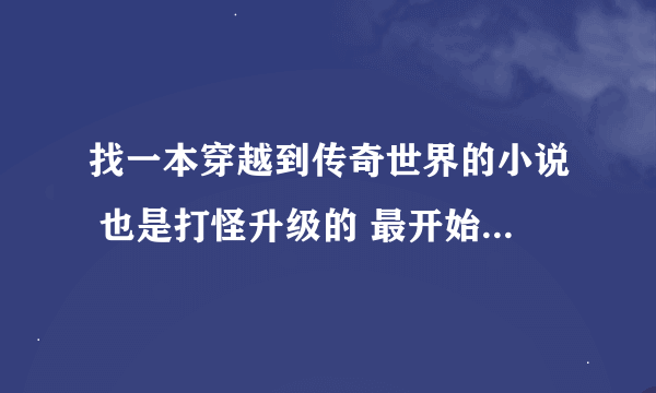 找一本穿越到传奇世界的小说 也是打怪升级的 最开始主角打了好久的鸡好像！！