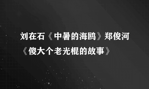 刘在石《中暑的海鸥》郑俊河《傻大个老光棍的故事》