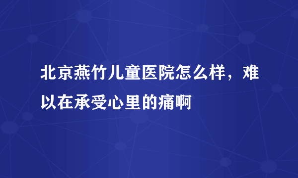 北京燕竹儿童医院怎么样，难以在承受心里的痛啊