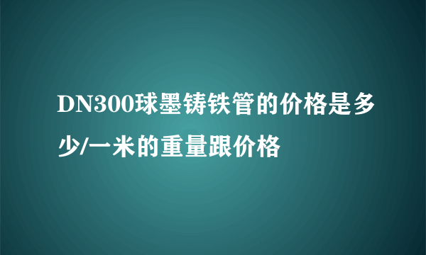 DN300球墨铸铁管的价格是多少/一米的重量跟价格