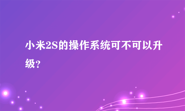 小米2S的操作系统可不可以升级？